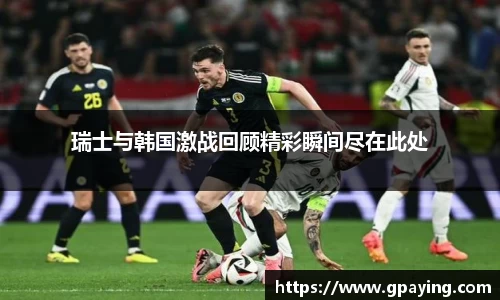 瑞士与韩国激战回顾精彩瞬间尽在此处